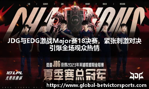 JDG与EDG激战Major赛18决赛，紧张刺激对决引爆全场观众热情