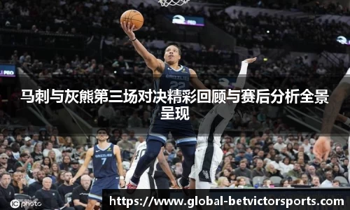 马刺与灰熊第三场对决精彩回顾与赛后分析全景呈现