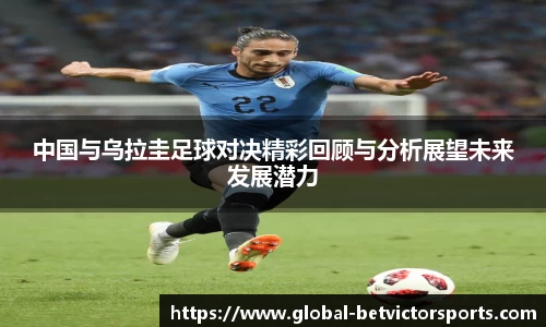 中国与乌拉圭足球对决精彩回顾与分析展望未来发展潜力